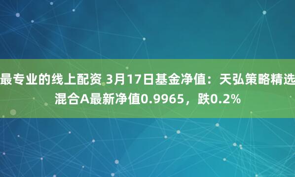 最专业的线上配资 3月17日基金净值：天弘策略精选混合A最新净值0.9965，跌0.2%