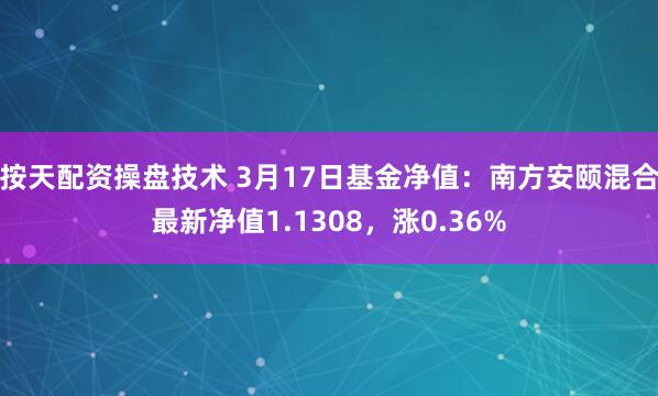 按天配资操盘技术 3月17日基金净值：南方安颐混合最新净值1.1308，涨0.36%