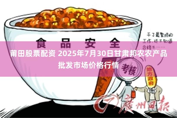 莆田股票配资 2025年7月30日甘肃邦农农产品批发市场价格行情