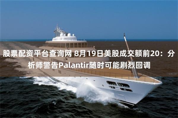股票配资平台查询网 8月19日美股成交额前20：分析师警告Palantir随时可能剧烈回调