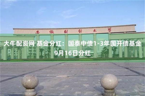 大牛配资网 基金分红：国泰中债1-3年国开债基金9月16日分红