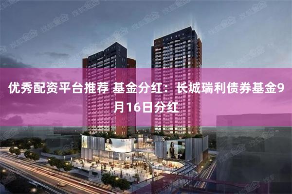 优秀配资平台推荐 基金分红：长城瑞利债券基金9月16日分红