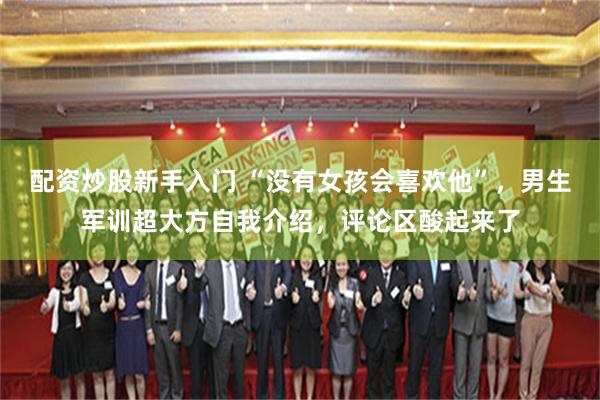 配资炒股新手入门 “没有女孩会喜欢他”，男生军训超大方自我介绍，评论区酸起来了