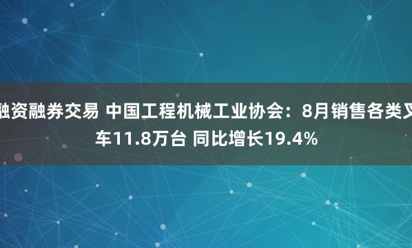 融资融券交易 中国工程机械工业协会：8月销售各类叉车11.8万台 同比增长19.4%