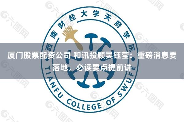 厦门股票配资公司 和讯投顾吴钰莹：重磅消息要落地，必读要点提前讲