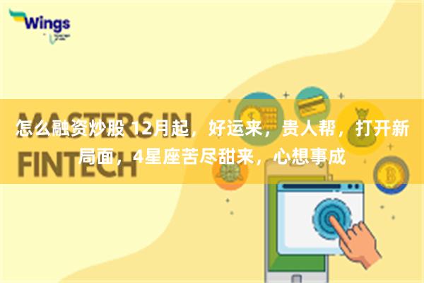 怎么融资炒股 12月起，好运来，贵人帮，打开新局面，4星座苦尽甜来，心想事成