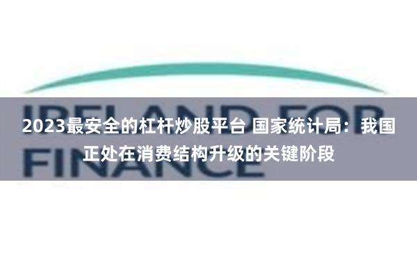 2023最安全的杠杆炒股平台 国家统计局：我国正处在消费结构升级的关键阶段