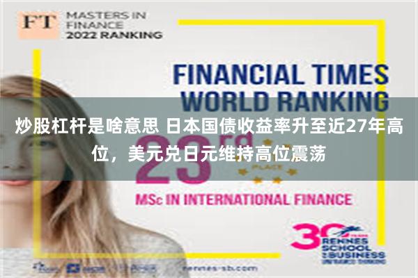 炒股杠杆是啥意思 日本国债收益率升至近27年高位，美元兑日元维持高位震荡