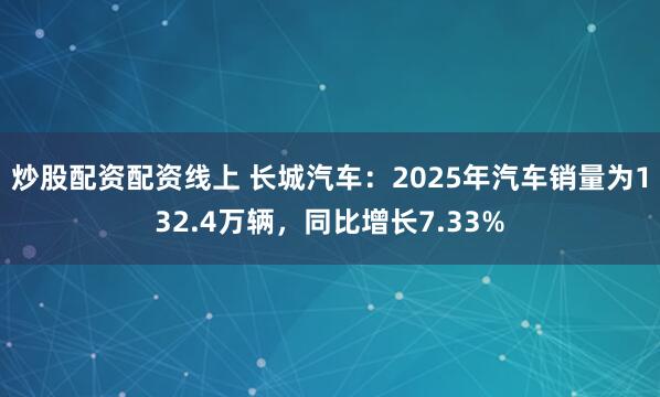 炒股配资配资线上 长城汽车：2025年汽车销量为132.4万辆，同比增长7.33%