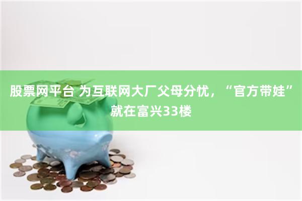 股票网平台 为互联网大厂父母分忧，“官方带娃”就在富兴33楼