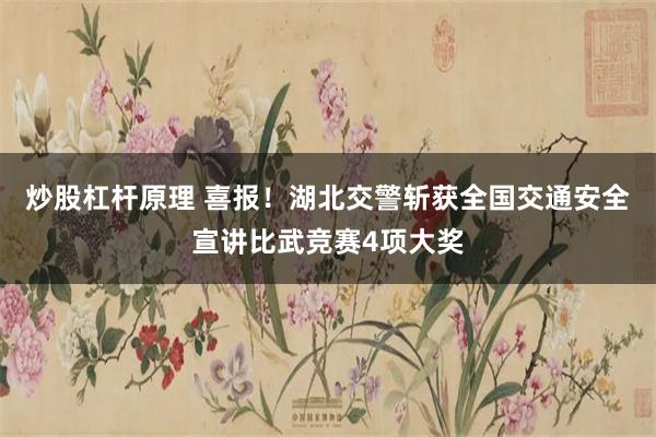 炒股杠杆原理 喜报！湖北交警斩获全国交通安全宣讲比武竞赛4项大奖