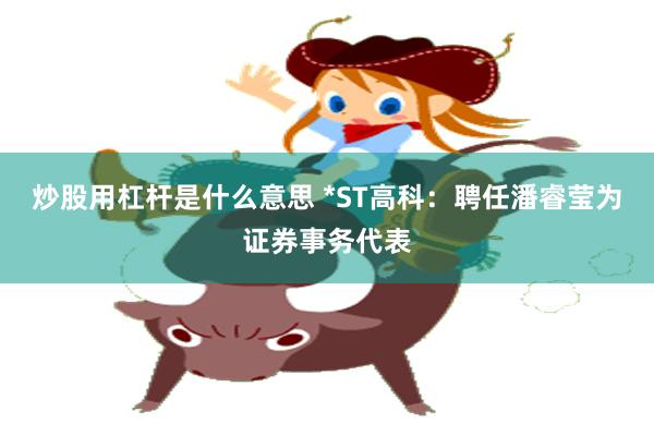 炒股用杠杆是什么意思 *ST高科：聘任潘睿莹为证券事务代表