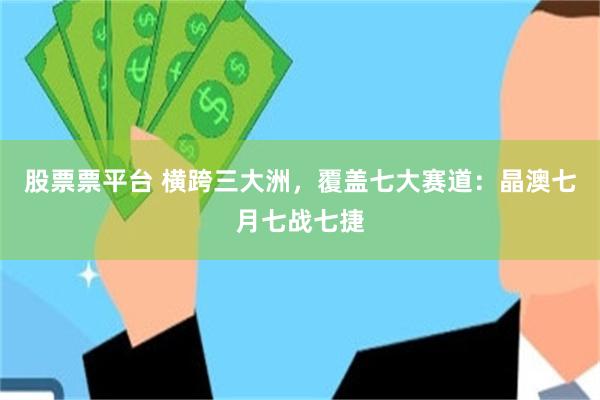 股票票平台 横跨三大洲，覆盖七大赛道：晶澳七月七战七捷