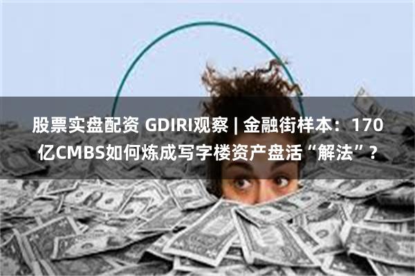 股票实盘配资 GDIRI观察 | 金融街样本：170亿CMBS如何炼成写字楼资产盘活“解法”？