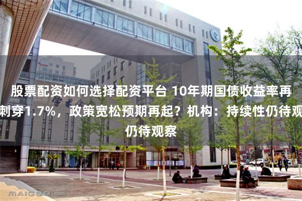 股票配资如何选择配资平台 10年期国债收益率再度刺穿1.7%，政策宽松预期再起？机构：持续性仍待观察