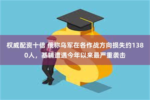 权威配资十倍 俄称乌军在各作战方向损失约1380人，基辅遭遇今年以来最严重袭击