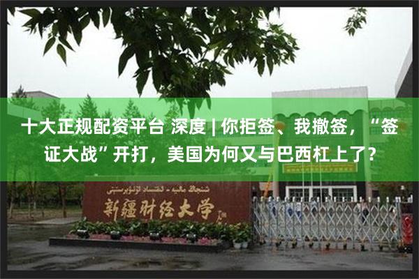 十大正规配资平台 深度 | 你拒签、我撤签，“签证大战”开打，美国为何又与巴西杠上了？