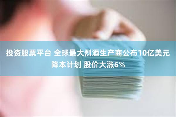 投资股票平台 全球最大烈酒生产商公布10亿美元降本计划 股价大涨6%
