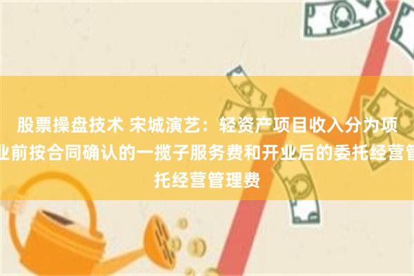 股票操盘技术 宋城演艺：轻资产项目收入分为项目开业前按合同确认的一揽子服务费和开业后的委托经营管理费