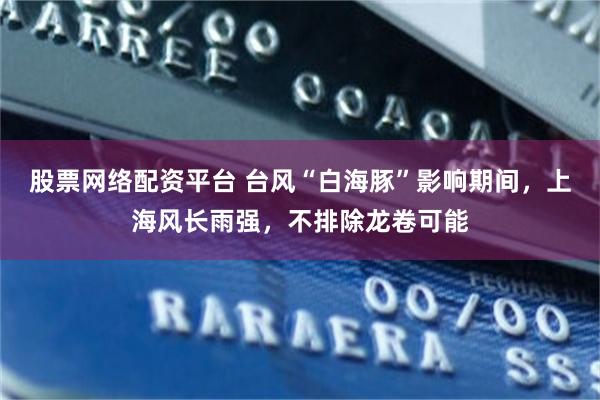 股票网络配资平台 台风“白海豚”影响期间，上海风长雨强，不排除龙卷可能