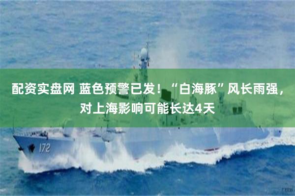 配资实盘网 蓝色预警已发！“白海豚”风长雨强，对上海影响可能长达4天